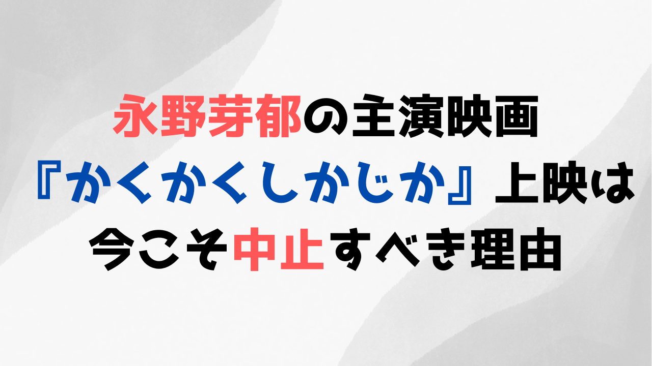 永野芽郁の主演映画『かくかくしかじか』上映は今こそ中止すべき理由