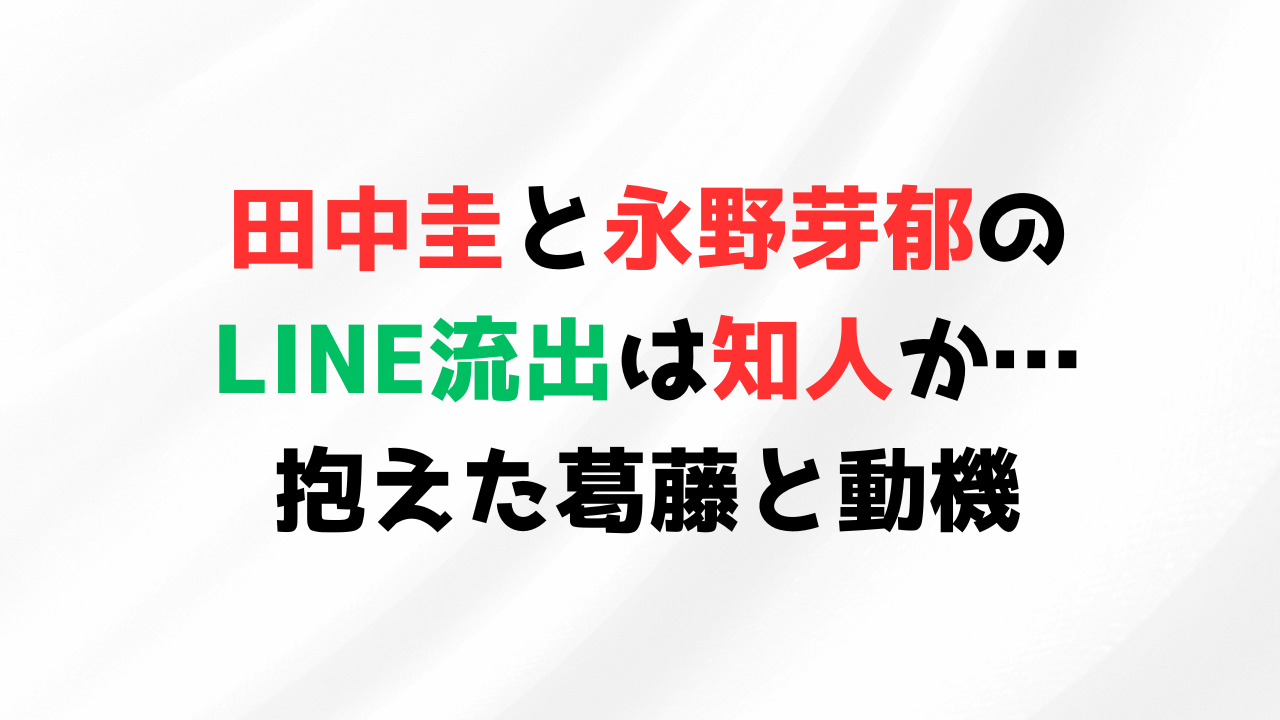 田中圭と永野芽郁のLINE流出は知人か…抱えた葛藤と動機